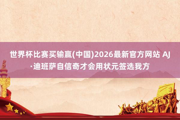 世界杯比赛买输赢(中国)2026最新官方网站 AJ·迪班萨自信奇才会用状元签选我方