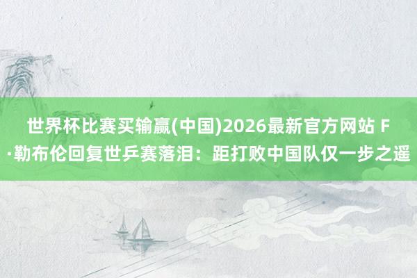 世界杯比赛买输赢(中国)2026最新官方网站 F·勒布伦回复世乒赛落泪：距打败中国队仅一步之遥