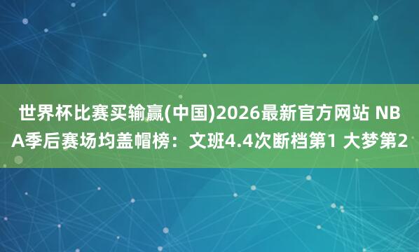 世界杯比赛买输赢(中国)2026最新官方网站 NBA季后赛场均盖帽榜：文班4.4次断档第1 大梦第2
