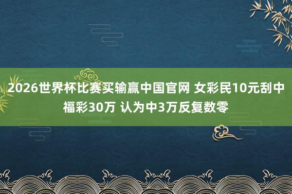 2026世界杯比赛买输赢中国官网 女彩民10元刮中福彩30万 认为中3万反复数零