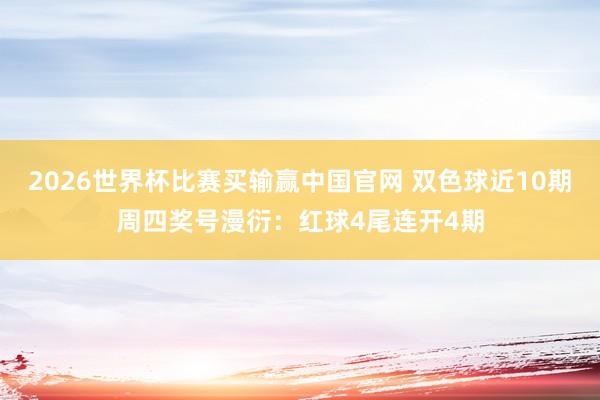 2026世界杯比赛买输赢中国官网 双色球近10期周四奖号漫衍：红球4尾连开4期