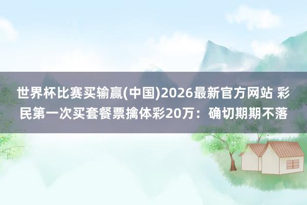 世界杯比赛买输赢(中国)2026最新官方网站 彩民第一次买套餐票擒体彩20万：确切期期不落