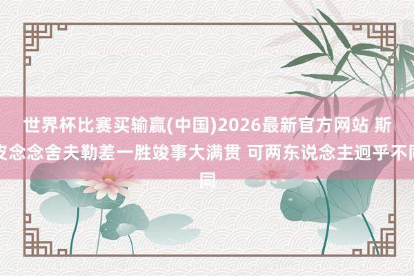 世界杯比赛买输赢(中国)2026最新官方网站 斯皮念念舍夫勒差一胜竣事大满贯 可两东说念主迥乎不同