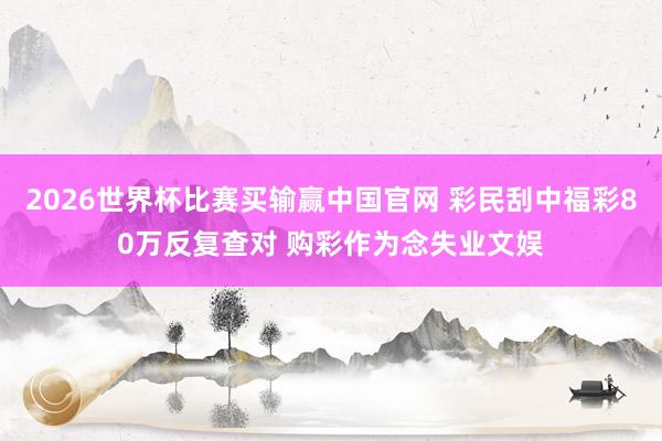 2026世界杯比赛买输赢中国官网 彩民刮中福彩80万反复查对 购彩作为念失业文娱