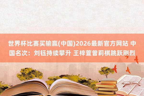 世界杯比赛买输赢(中国)2026最新官方网站 中国名次：刘钰持续攀升 王梓萱曾莉棋跳跃刚烈