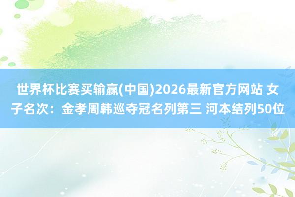 世界杯比赛买输赢(中国)2026最新官方网站 女子名次：金孝周韩巡夺冠名列第三 河本结列50位