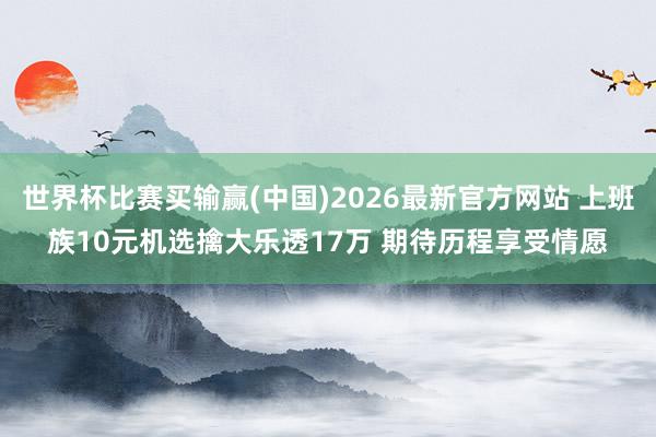 世界杯比赛买输赢(中国)2026最新官方网站 上班族10元机选擒大乐透17万 期待历程享受情愿