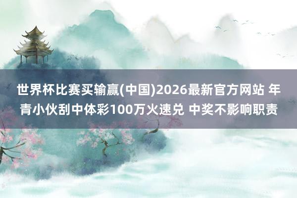 世界杯比赛买输赢(中国)2026最新官方网站 年青小伙刮中体彩100万火速兑 中奖不影响职责