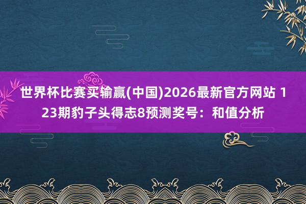 世界杯比赛买输赢(中国)2026最新官方网站 123期豹子头得志8预测奖号：和值分析