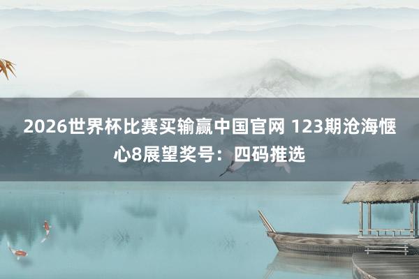 2026世界杯比赛买输赢中国官网 123期沧海惬心8展望奖号:四码推选