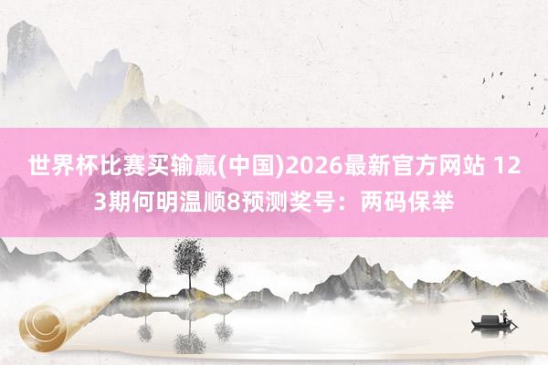 世界杯比赛买输赢(中国)2026最新官方网站 123期何明温顺8预测奖号：两码保举