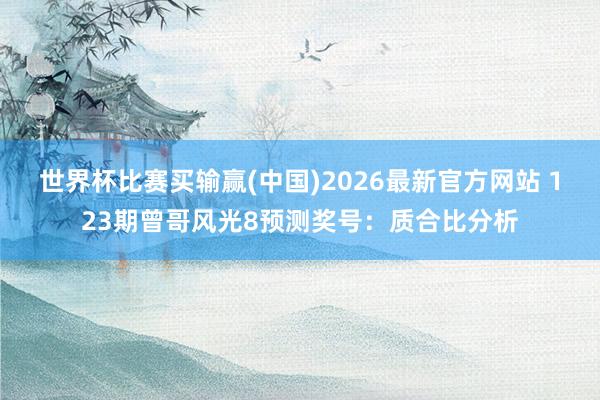 世界杯比赛买输赢(中国)2026最新官方网站 123期曾哥风光8预测奖号：质合比分析