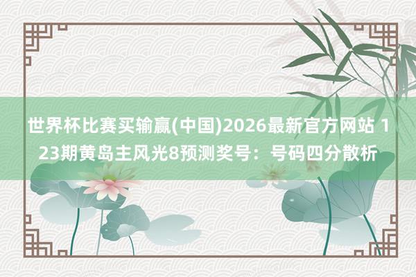 世界杯比赛买输赢(中国)2026最新官方网站 123期黄岛主风光8预测奖号：号码四分散析
