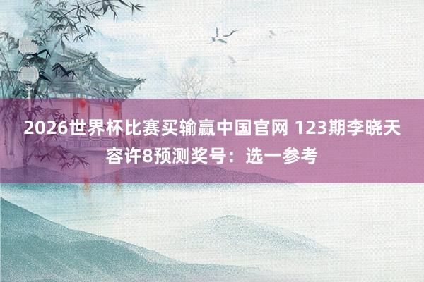 2026世界杯比赛买输赢中国官网 123期李晓天容许8预测奖号：选一参考