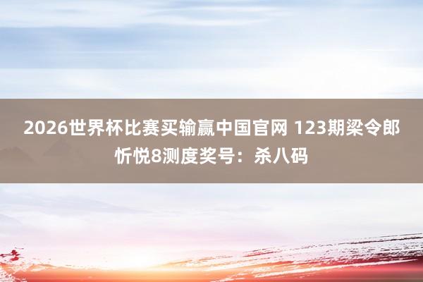 2026世界杯比赛买输赢中国官网 123期梁令郎忻悦8测度奖号：杀八码