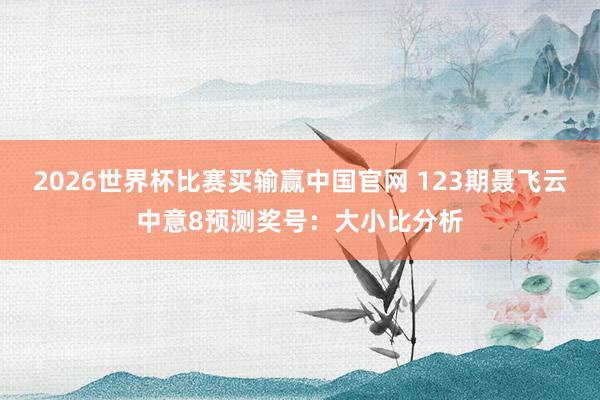 2026世界杯比赛买输赢中国官网 123期聂飞云中意8预测奖号：大小比分析