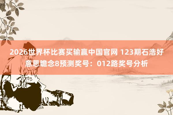 2026世界杯比赛买输赢中国官网 123期石浩好意思瞻念8预测奖号:012路奖号分析