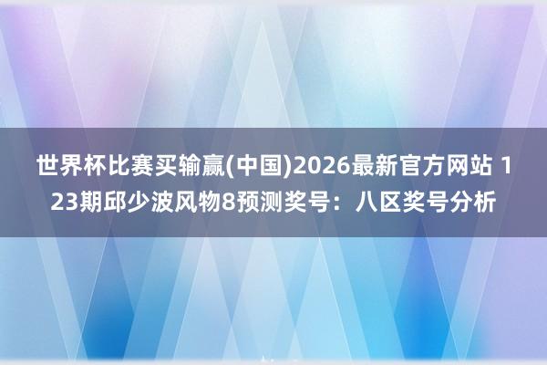 世界杯比赛买输赢(中国)2026最新官方网站 123期邱少波风物8预测奖号：八区奖号分析