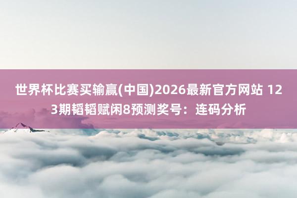 世界杯比赛买输赢(中国)2026最新官方网站 123期韬韬赋闲8预测奖号：连码分析