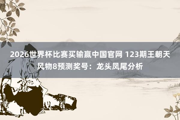 2026世界杯比赛买输赢中国官网 123期王朝天风物8预测奖号：龙头凤尾分析