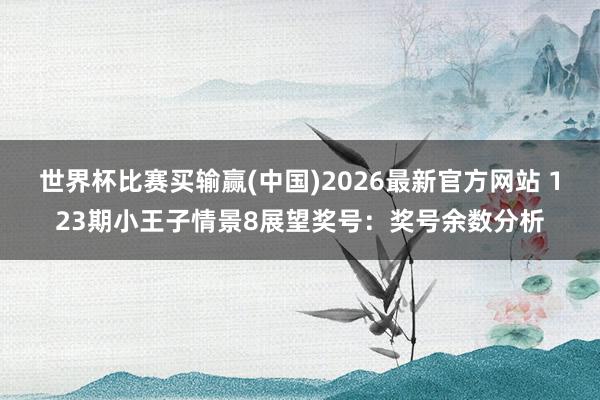 世界杯比赛买输赢(中国)2026最新官方网站 123期小王子情景8展望奖号：奖号余数分析