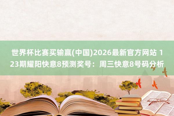 世界杯比赛买输赢(中国)2026最新官方网站 123期耀阳快意8预测奖号：周三快意8号码分析