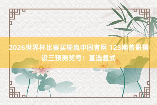 2026世界杯比赛买输赢中国官网 123期曾哥摆设三预测奖号：直选复式