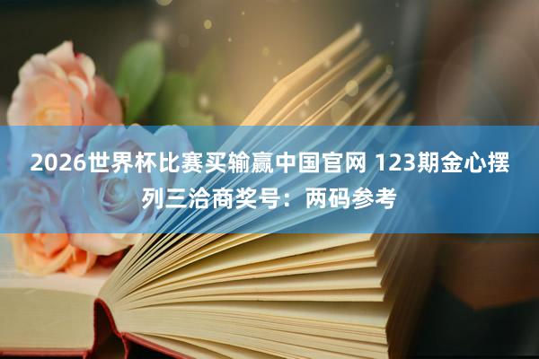 2026世界杯比赛买输赢中国官网 123期金心摆列三洽商奖号：两码参考