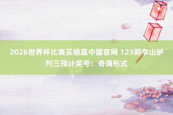 2026世界杯比赛买输赢中国官网 123期李山胪列三预计奖号：奇偶形式