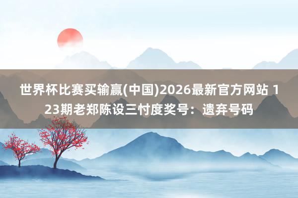 世界杯比赛买输赢(中国)2026最新官方网站 123期老郑陈设三忖度奖号：遗弃号码