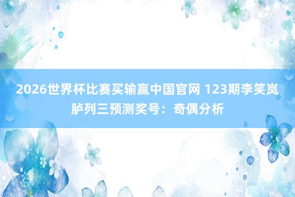 2026世界杯比赛买输赢中国官网 123期李笑岚胪列三预测奖号：奇偶分析