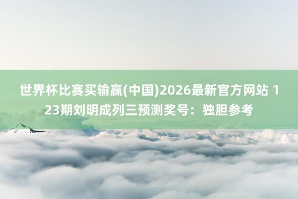 世界杯比赛买输赢(中国)2026最新官方网站 123期刘明成列三预测奖号：独胆参考