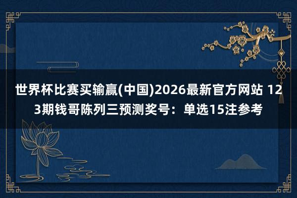 世界杯比赛买输赢(中国)2026最新官方网站 123期钱哥陈列三预测奖号：单选15注参考