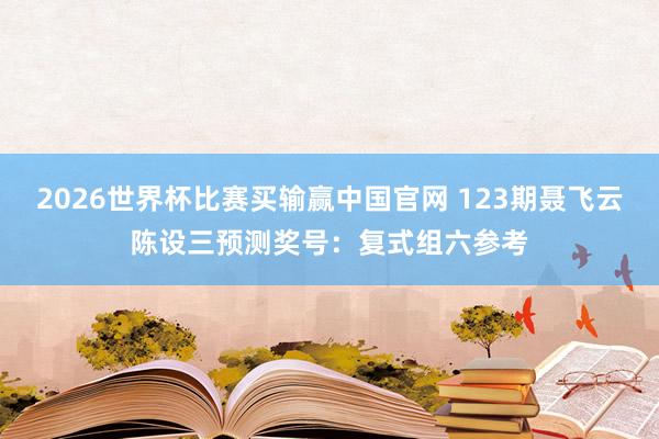 2026世界杯比赛买输赢中国官网 123期聂飞云陈设三预测奖号：复式组六参考