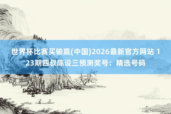世界杯比赛买输赢(中国)2026最新官方网站 123期四叔陈设三预测奖号：精选号码
