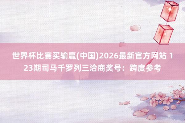 世界杯比赛买输赢(中国)2026最新官方网站 123期司马千罗列三洽商奖号：跨度参考