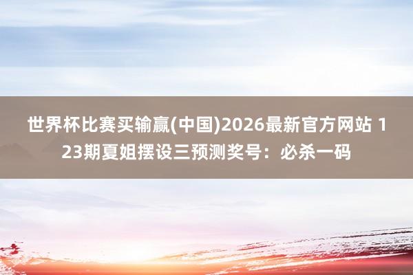 世界杯比赛买输赢(中国)2026最新官方网站 123期夏姐摆设三预测奖号：必杀一码