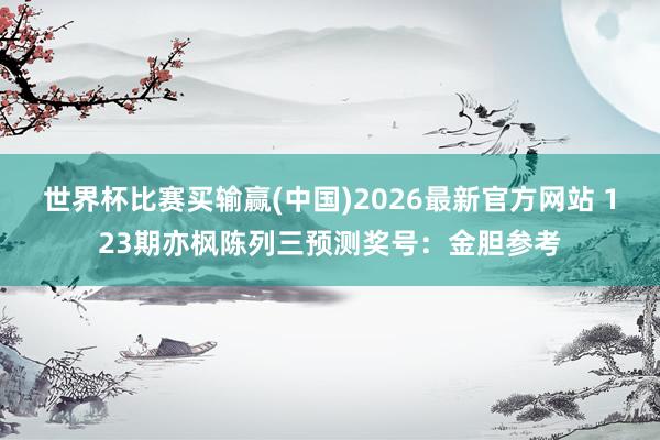 世界杯比赛买输赢(中国)2026最新官方网站 123期亦枫陈列三预测奖号：金胆参考