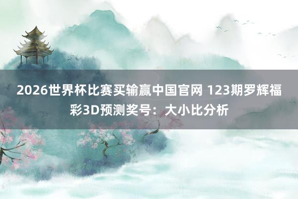 2026世界杯比赛买输赢中国官网 123期罗辉福彩3D预测奖号：大小比分析