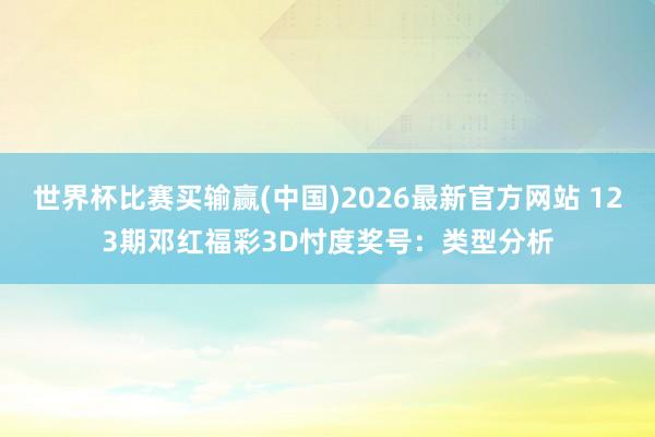 世界杯比赛买输赢(中国)2026最新官方网站 123期邓红福彩3D忖度奖号：类型分析