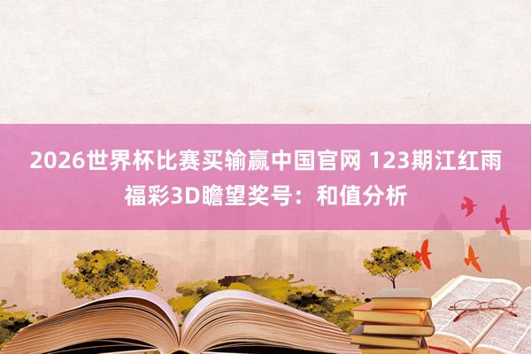 2026世界杯比赛买输赢中国官网 123期江红雨福彩3D瞻望奖号：和值分析
