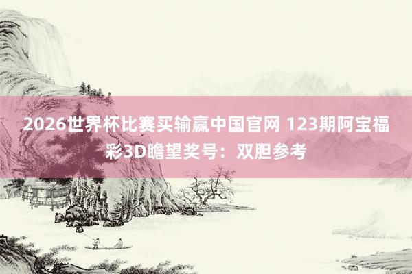2026世界杯比赛买输赢中国官网 123期阿宝福彩3D瞻望奖号：双胆参考