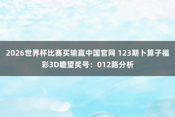2026世界杯比赛买输赢中国官网 123期卜算子福彩3D瞻望奖号：012路分析