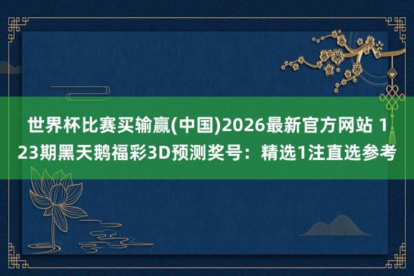 世界杯比赛买输赢(中国)2026最新官方网站 123期黑天鹅福彩3D预测奖号：精选1注直选参考