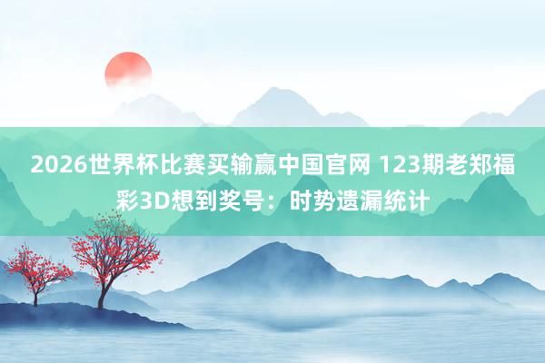 2026世界杯比赛买输赢中国官网 123期老郑福彩3D想到奖号：时势遗漏统计