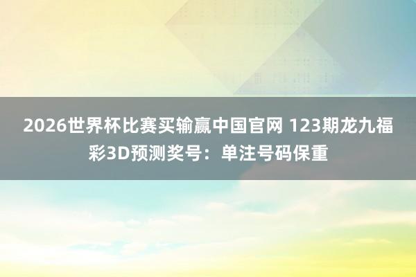 2026世界杯比赛买输赢中国官网 123期龙九福彩3D预测奖号：单注号码保重