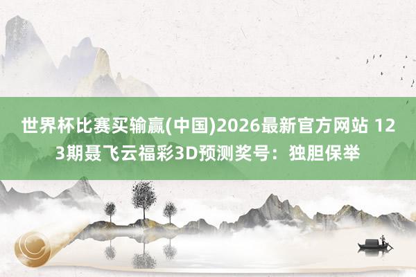 世界杯比赛买输赢(中国)2026最新官方网站 123期聂飞云福彩3D预测奖号：独胆保举