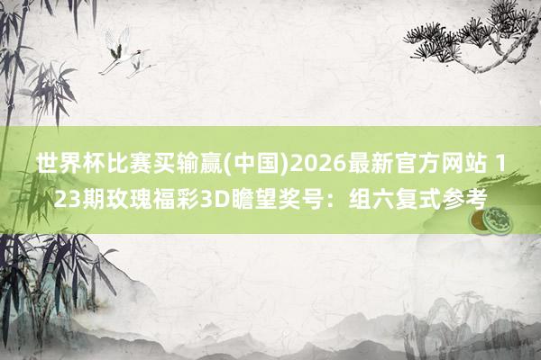 世界杯比赛买输赢(中国)2026最新官方网站 123期玫瑰福彩3D瞻望奖号：组六复式参考