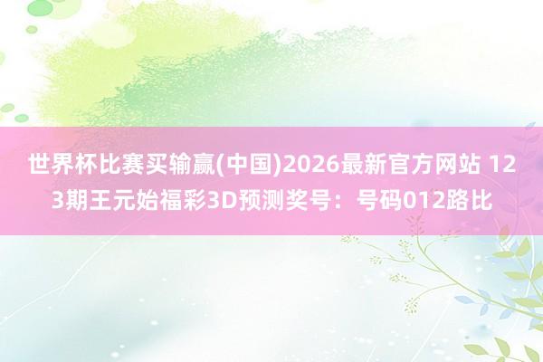 世界杯比赛买输赢(中国)2026最新官方网站 123期王元始福彩3D预测奖号：号码012路比