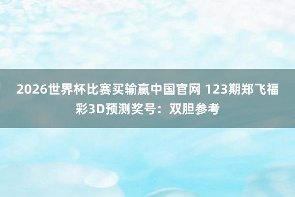 2026世界杯比赛买输赢中国官网 123期郑飞福彩3D预测奖号：双胆参考